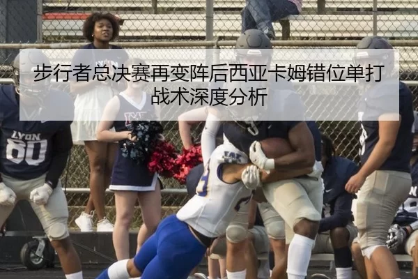 步行者总决赛再变阵后西亚卡姆错位单打战术深度分析